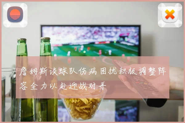 詹姆斯谈球队伤病困扰积极调整阵容全力以赴迎战对手