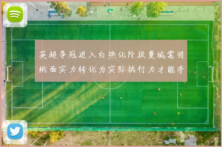 英超争冠进入白热化阶段曼城需将纸面实力转化为实际执行力才能夺冠