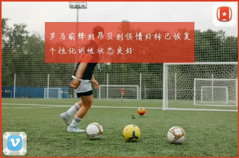 罗马前锋利昂贝利伤情好转已恢复个性化训练状态良好