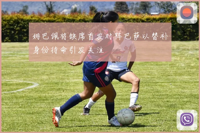 姆巴佩将缺席首发对阵巴萨以替补身份待命引发关注