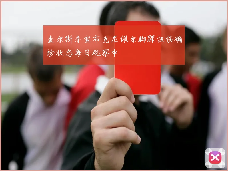 查尔斯李宣布克尼佩尔脚踝扭伤确诊状态每日观察中