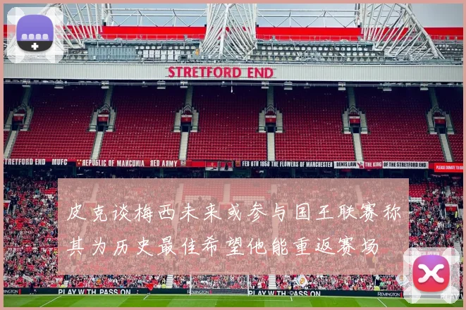 皮克谈梅西未来或参与国王联赛称其为历史最佳希望他能重返赛场