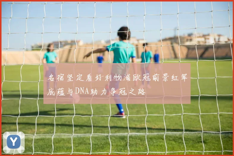 名宿坚定看好利物浦欧冠前景红军底蕴与DNA助力争冠之路