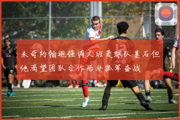 米奇约翰逊强调文班是球队基石但他渴望团队合作而非孤军奋战