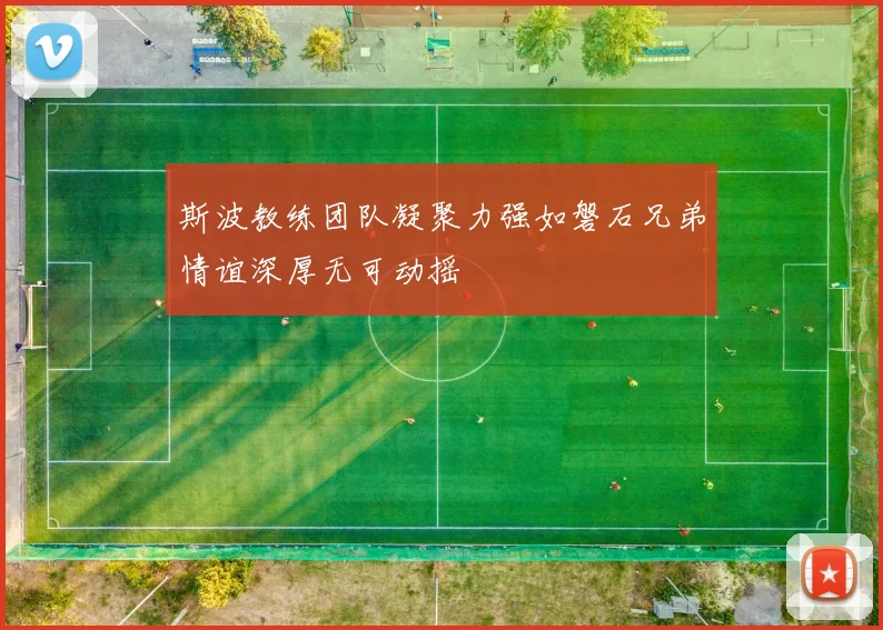 斯波教练团队凝聚力强如磐石兄弟情谊深厚无可动摇