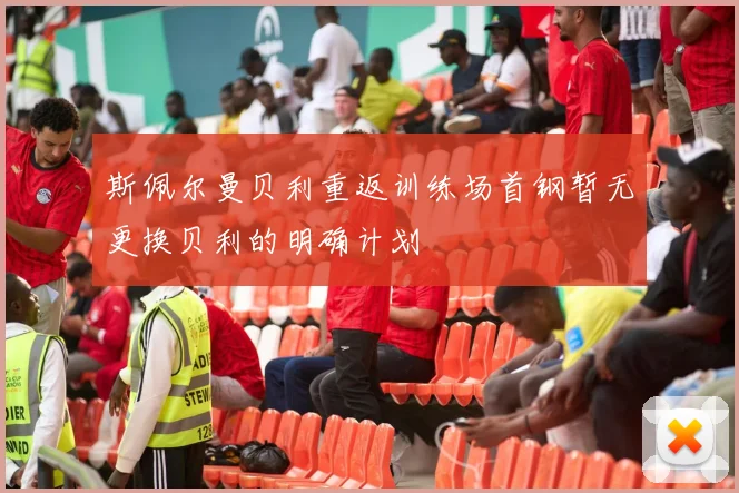 斯佩尔曼贝利重返训练场首钢暂无更换贝利的明确计划