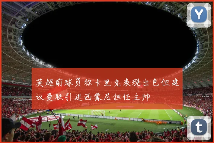 英超前球员称卡里克表现出色但建议曼联引进西蒙尼担任主帅