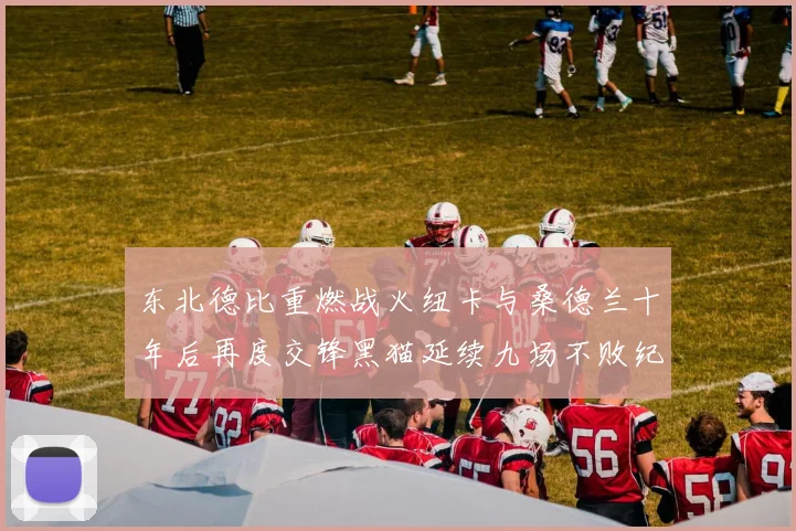 东北德比重燃战火纽卡与桑德兰十年后再度交锋黑猫延续九场不败纪录