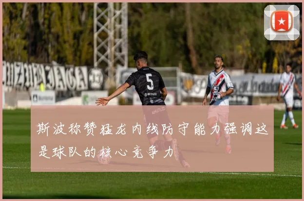斯波称赞猛龙内线防守能力强调这是球队的核心竞争力