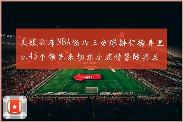 美媒公布NBA场均三分球排行榜库里以45个领先米切尔小波特紧随其后