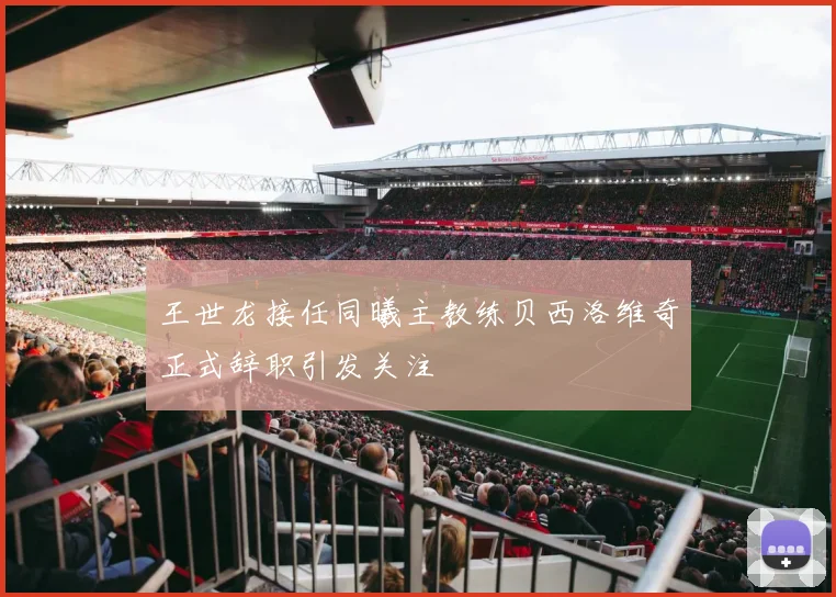 王世龙接任同曦主教练贝西洛维奇正式辞职引发关注