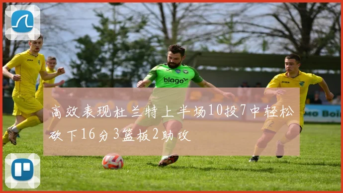 高效表现杜兰特上半场10投7中轻松砍下16分3篮板2助攻