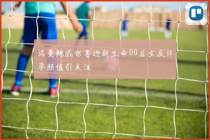 诺曼鲍威尔喜迎新生命00后女友怀孕颜值引关注