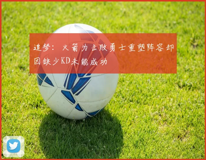 追梦：火箭为击败勇士重塑阵容却因缺少KD未能成功