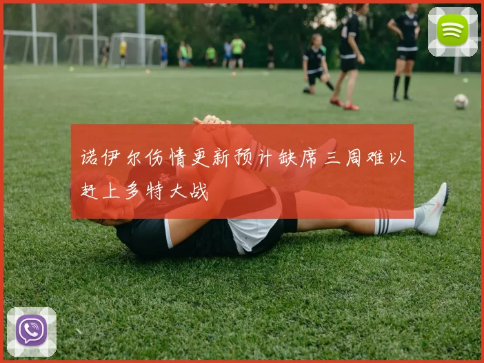 诺伊尔伤情更新预计缺席三周难以赶上多特大战