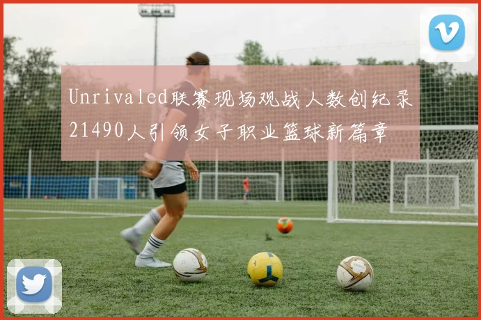 Unrivaled联赛现场观战人数创纪录21490人引领女子职业篮球新篇章