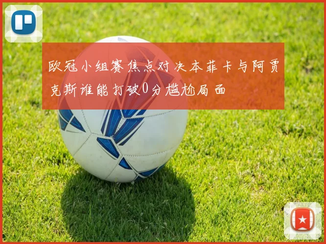欧冠小组赛焦点对决本菲卡与阿贾克斯谁能打破0分尴尬局面