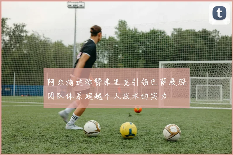 阿尔梅达称赞弗里克引领巴萨展现团队体系超越个人技术的实力