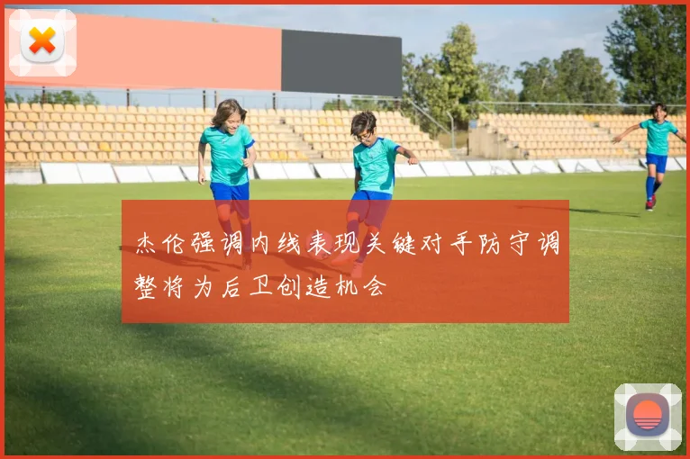 杰伦强调内线表现关键对手防守调整将为后卫创造机会