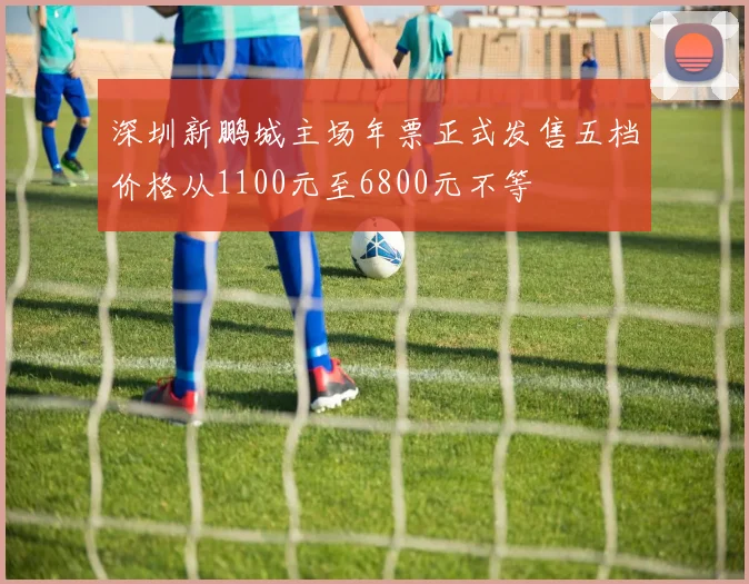 深圳新鹏城主场年票正式发售五档价格从1100元至6800元不等
