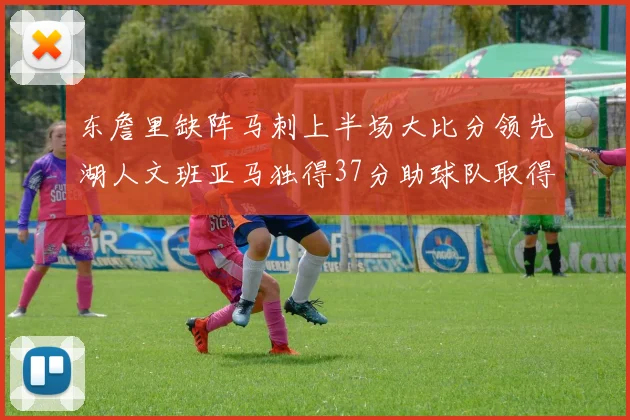 东詹里缺阵马刺上半场大比分领先湖人文班亚马独得37分助球队取得优势