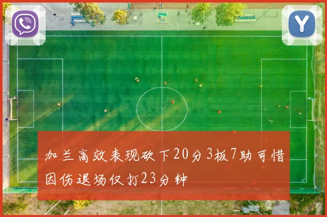 加兰高效表现砍下20分3板7助可惜因伤退场仅打23分钟