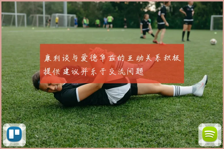 康利谈与爱德华兹的互动关系积极提供建议并乐于交流问题