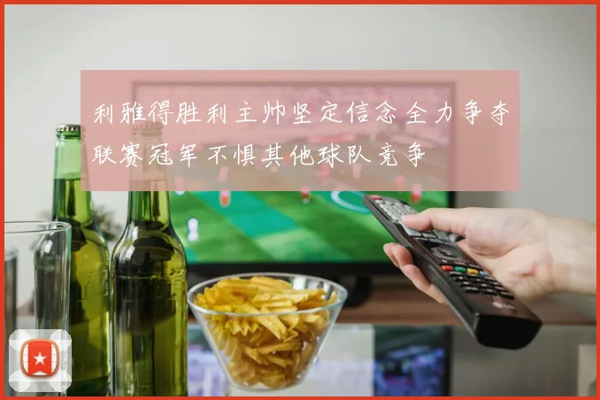 利雅得胜利主帅坚定信念全力争夺联赛冠军不惧其他球队竞争