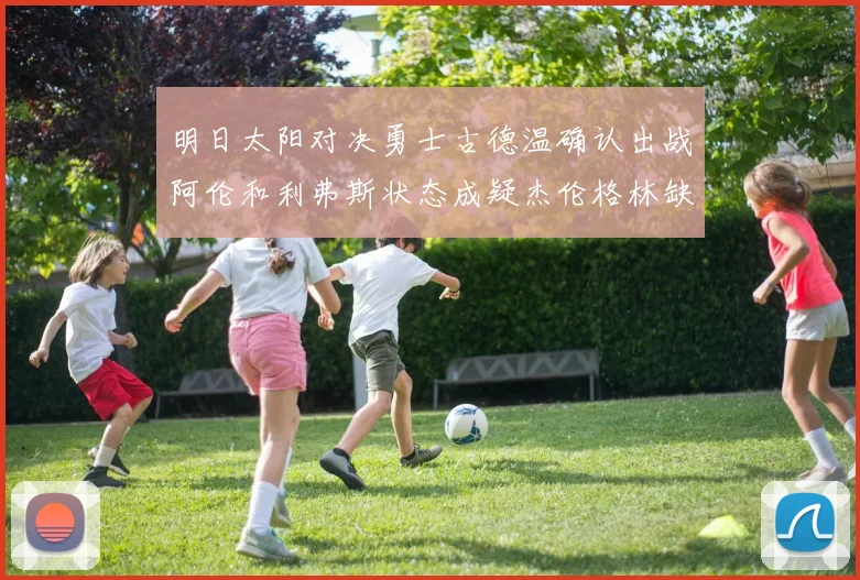 明日太阳对决勇士古德温确认出战阿伦和利弗斯状态成疑杰伦格林缺席比赛