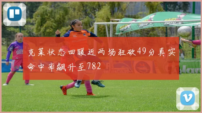 克莱状态回暖近两场狂砍49分真实命中率飙升至782