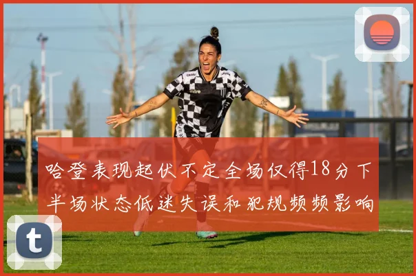 哈登表现起伏不定全场仅得18分下半场状态低迷失误和犯规频频影响球队表现