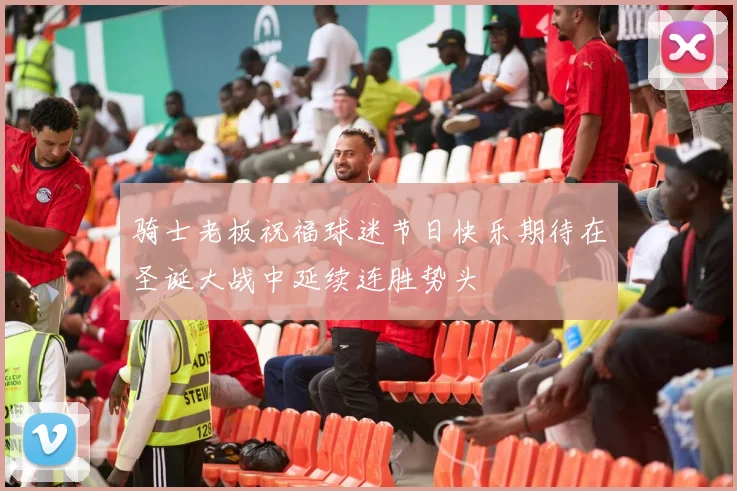 骑士老板祝福球迷节日快乐期待在圣诞大战中延续连胜势头