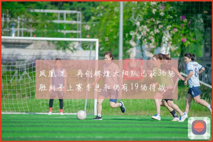 凤凰涅槃再创辉煌太阳队已获36场胜利平上赛季总和仍有19场待战