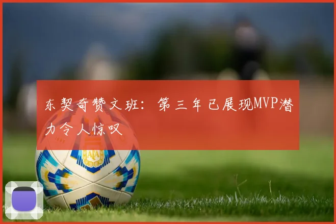东契奇赞文班：第三年已展现MVP潜力令人惊叹
