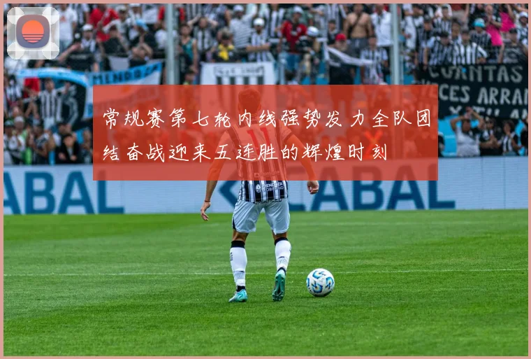常规赛第七轮内线强势发力全队团结奋战迎来五连胜的辉煌时刻