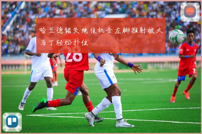 哈兰德错失绝佳机会左脚推射被大马丁轻松扑住