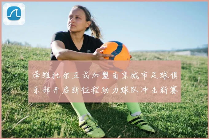 泽维托尔正式加盟南京城市足球俱乐部开启新征程助力球队冲击新赛季