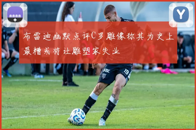 布雷迪幽默点评C罗雕像称其为史上最糟或将让雕塑家失业