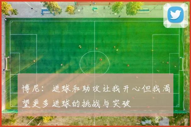 博尼：进球和助攻让我开心但我渴望更多进球的挑战与突破
