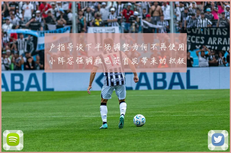 卢指导谈下半场调整为何不再使用小阵容强调祖巴茨首发带来的积极效果