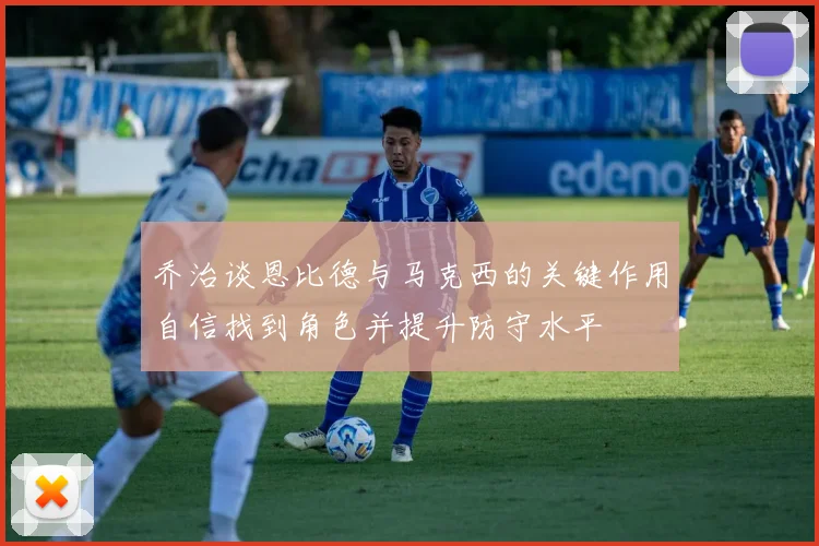 乔治谈恩比德与马克西的关键作用自信找到角色并提升防守水平
