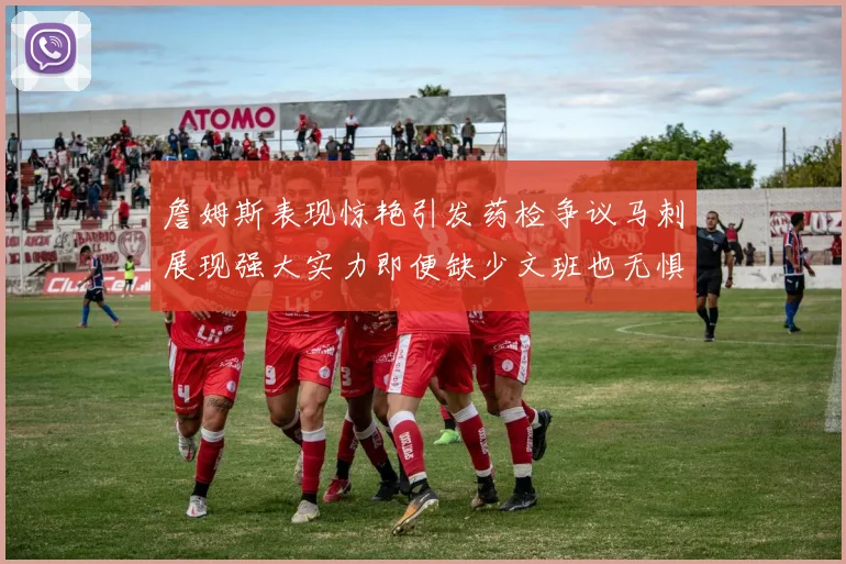詹姆斯表现惊艳引发药检争议马刺展现强大实力即便缺少文班也无惧挑战