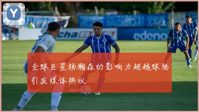 全球巨星杨瀚森的影响力超越球场引发媒体热议