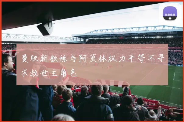 曼联新教练与阿莫林权力平等不寻求救世主角色