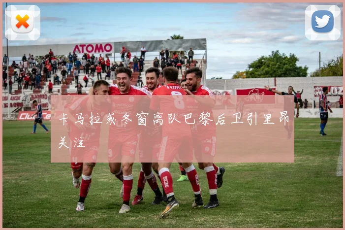 卡马拉或冬窗离队巴黎后卫引里昂关注