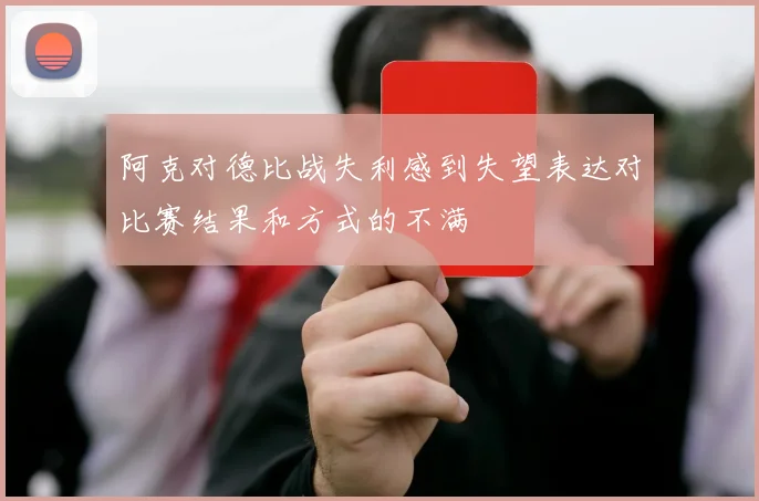 阿克对德比战失利感到失望表达对比赛结果和方式的不满